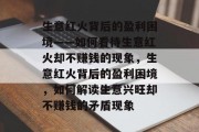 生意红火背后的盈利困境——如何看待生意红火却不赚钱的现象,生意红火背后的盈利困境,如何解读生意兴旺却不赚钱的矛盾现象 生意红火背后的盈利困境——如何看待生意红火却不赚钱的现象,生意红火背后的盈利困境,如何解读生意兴旺却不赚钱的矛盾现象
