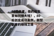 80后老者,他的新生意如何赚大钱?,80后创业成功案例,新型职业的赚钱之道 80后老者,他的新生意如何赚大钱?,80后创业成功案例,新型职业的赚钱之道