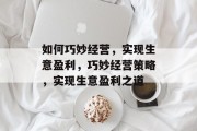如何巧妙经营,实现生意盈利,巧妙经营策略,实现生意盈利之道 如何巧妙经营,实现生意盈利,巧妙经营策略,实现生意盈利之道
