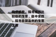 稳中求胜,探寻赚钱比较稳的生意,稳中求胜,探寻稳健盈利的生意之道 稳中求胜,探寻赚钱比较稳的生意,稳中求胜,探寻稳健盈利的生意之道