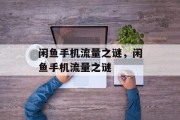 闲鱼手机流量之谜，闲鱼手机流量之谜