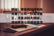 揭秘！哪些网站特别耗流量，让你一秒变流量王，流量消耗大揭秘，揭秘那些让你瞬间变流量王的网站