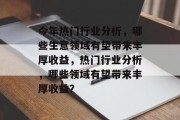 今年热门行业分析,哪些生意领域有望带来丰厚收益,热门行业分析,哪些领域有望带来丰厚收益?