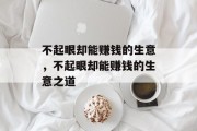 不起眼却能赚钱的生意,不起眼却能赚钱的生意之道 不起眼却能赚钱的生意,不起眼却能赚钱的生意之道