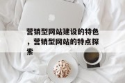 营销型网站建设的特色，营销型网站的特点探索