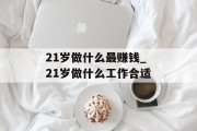21岁做什么最赚钱_21岁做什么工作合适 21岁做什么最赚钱_21岁做什么工作合适