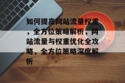 如何提高网站流量权重，全方位策略解析，网站流量与权重优化全攻略，全方位策略深度解析