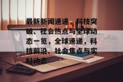 最新新闻速递，科技突破、社会热点与全球动态一览，全球速递，科技前沿、社会焦点与实时动态