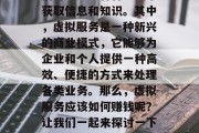 在当今的信息时代,我们可以通过各种方式来获取信息和知识。其中,虚拟服务是一种新兴的商业模式,它能够为企业和个人提供一种高效、便捷的方式来处理各类业务。那么,虚拟服务应该如何赚钱呢?让我们一起来探讨一下。,虚拟服务,如何通过商业模式赚钱 在当今的信息时代,我们可以通过各种方式来获取信息和知识。其中,虚拟服务是一种新兴的商业模式,它能够为企业和个人提供一种高效、便捷的方式来处理各类业务。那么,虚拟服务应该如何赚钱呢?让我们一起来探讨一下。,虚拟服务,如何通过商业模式赚钱