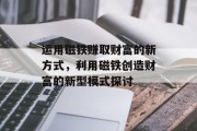 运用磁铁赚取财富的新方式,利用磁铁创造财富的新型模式探讨 运用磁铁赚取财富的新方式,利用磁铁创造财富的新型模式探讨