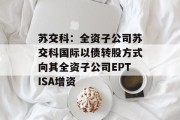 苏交科:全资子公司苏交科国际以债转股方式向其全资子公司EPTISA增资 苏交科:全资子公司苏交科国际以债转股方式向其全资子公司EPTISA增资