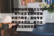 南阳网站排名优化公司，助力企业互联网营销的得力助手，南阳专业网站排名优化，助力企业高效互联网营销
