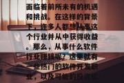 在今天的科技日新月异的时代里,软件行业正面临着前所未有的机遇和挑战。在这样的背景下,许多人都想从事这个行业并从中获得收益。那么,从事什么软件行业赚钱呢?这里就有一些热门的软件开发职业,以及可能的投资机会。,未来热门软件开发职业与投资机会分析 在今天的科技日新月异的时代里,软件行业正面临着前所未有的机遇和挑战。在这样的背景下,许多人都想从事这个行业并从中获得收益。那么,从事什么软件行业赚钱呢?这里就有一些热门的软件开发职业,以及可能的投资机会。,未来热门软件开发职业与投资机会分析