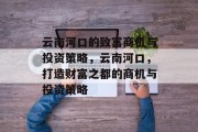 云南河口的致富商机与投资策略,云南河口,打造财富之都的商机与投资策略 云南河口的致富商机与投资策略,云南河口,打造财富之都的商机与投资策略