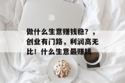 做什么生意赚钱稳?,创业有门路,利润高无比!什么生意最赚钱 做什么生意赚钱稳?,创业有门路,利润高无比!什么生意最赚钱
