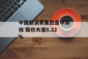 中国新消费集团盘中异动 股价大涨8.22% 中国新消费集团盘中异动 股价大涨8.22%