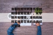 准妈妈如何利用怀孕初期赚取零花钱?,从孕期开始赚钱,准妈妈如何实现零花钱的自我经济管理 准妈妈如何利用怀孕初期赚取零花钱?,从孕期开始赚钱,准妈妈如何实现零花钱的自我经济管理