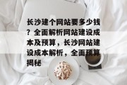 长沙建个网站要多少钱?全面解析网站建设成本及预算,长沙网站建设成本解析,全面预算揭秘 长沙建个网站要多少钱?全面解析网站建设成本及预算,长沙网站建设成本解析,全面预算揭秘
