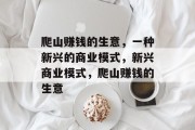 爬山赚钱的生意,一种新兴的商业模式,新兴商业模式,爬山赚钱的生意 爬山赚钱的生意,一种新兴的商业模式,新兴商业模式,爬山赚钱的生意
