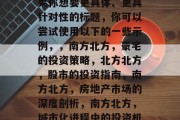 南北方,投资选择与市场分析,南方北派,投资策略与市场洞察,如果你想要更具体、更具针对性的标题,你可以尝试使用以下的一些示例,,南方北方,豪宅的投资策略,北方北方,股市的投资指南,南方北方,房地产市场的深度剖析,南方北方,城市化进程中的投资机会,北方北方,房地产市场的新趋势与挑战等等。 南北方,投资选择与市场分析,南方北派,投资策略与市场洞察,如果你想要更具体、更具针对性的标题,你可以尝试使用以下的一些示例,,南方北方,豪宅的投资策略,北方北方,股市的投资指南,南方北方,房地产市场的深度剖析,南方北方,城市化进程中的投资机会,北方北方,房地产市场的新趋势与挑战等等。