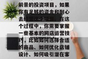 开设网店是一个非常有前景的投资项目,如果你有足够的资金和耐心去经营这个项目。在这个过程中,你需要掌握一些基本的网店运营技巧,比如如何选择合适的商品、如何优化店铺设计、如何吸引潜在客户等。 开设网店是一个非常有前景的投资项目,如果你有足够的资金和耐心去经营这个项目。在这个过程中,你需要掌握一些基本的网店运营技巧,比如如何选择合适的商品、如何优化店铺设计、如何吸引潜在客户等。