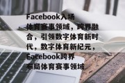 Facebook入场体育赛事领域，跨界融合，引领数字体育新时代，数字体育新纪元，Facebook跨界布局体育赛事领域