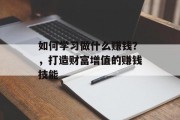 如何学习做什么赚钱?,打造财富增值的赚钱技能 如何学习做什么赚钱?,打造财富增值的赚钱技能