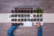 执业药师的职业前景与薪酬待遇分析，执业药师职业前景与薪酬待遇深度解析