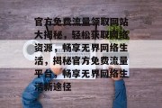 官方免费流量领取网站大揭秘，轻松获取网络资源，畅享无界网络生活，揭秘官方免费流量平台，畅享无界网络生活新途径