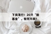下周发行！26只“新基金”，有何不同？