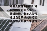 给老人做什么赚钱?可以从哪些方面入手?,赚钱途径,老年人如何通过自己的技能和经验进行投资与收入来源探索 给老人做什么赚钱?可以从哪些方面入手?,赚钱途径,老年人如何通过自己的技能和经验进行投资与收入来源探索