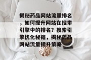揭秘药品网站流量排名，如何提升网站在搜索引擎中的排名？搜索引擎优化秘籍，揭秘药品网站流量提升策略