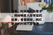 香香，时尚网红女歌手，揭秘明星八卦背后的故事，香香揭秘，网红歌手的时尚八卦世界