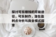 探讨可乐赚钱的可能途径，可乐制作，潜在盈利点分析与商业模式探索