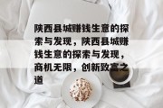 陕西县城赚钱生意的探索与发现,陕西县城赚钱生意的探索与发现,商机无限,创新致富之道 陕西县城赚钱生意的探索与发现,陕西县城赚钱生意的探索与发现,商机无限,创新致富之道