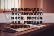 韩国娱乐圈新闻节目大盘点，揭秘韩流背后的媒体力量，揭秘韩流媒体力量，韩国娱乐圈新闻节目大盘点