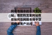 网络市场中的买流量网站，爆款购流量网站教你如何在网路市场中获得精准用户访问
