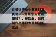 在餐饮行业中寻找财富机会——做菜怎么做最赚钱?,餐饮业,如何制作出赚取大量利润的菜品 在餐饮行业中寻找财富机会——做菜怎么做最赚钱?,餐饮业,如何制作出赚取大量利润的菜品