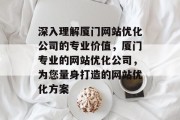 深入理解厦门网站优化公司的专业价值,厦门专业的网站优化公司,为您量身打造的网站优化方案 深入理解厦门网站优化公司的专业价值,厦门专业的网站优化公司,为您量身打造的网站优化方案