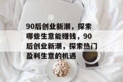 90后创业新潮,探索哪些生意能赚钱,90后创业新潮,探索热门盈利生意的机遇 90后创业新潮,探索哪些生意能赚钱,90后创业新潮,探索热门盈利生意的机遇