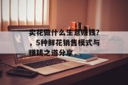 卖花做什么生意赚钱?,5种鲜花销售模式与赚钱之道分享 卖花做什么生意赚钱?,5种鲜花销售模式与赚钱之道分享