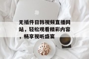 无插件日韩视频直播网站,轻松观看精彩内容,畅享视听盛宴 无插件日韩视频直播网站,轻松观看精彩内容,畅享视听盛宴