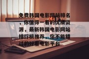 免费韩国电影网站排名，你值得一看的优质资源，最新韩国电影网站排行榜推荐，你不能错过的好看电影平台