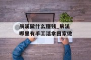 辰溪做什么赚钱_辰溪哪里有手工活拿回家做 辰溪做什么赚钱_辰溪哪里有手工活拿回家做