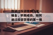 我通过投资赚取了第一桶金,早期成功,如何通过投资获得的第一桶金 我通过投资赚取了第一桶金,早期成功,如何通过投资获得的第一桶金