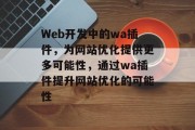 Web开发中的wa插件,为网站优化提供更多可能性,通过wa插件提升网站优化的可能性 Web开发中的wa插件,为网站优化提供更多可能性,通过wa插件提升网站优化的可能性