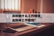 洛阳做什么工作赚钱_洛阳啥工作赚钱? 洛阳做什么工作赚钱_洛阳啥工作赚钱?