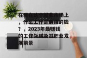 在现在这个就业市场上，什么工作是最赚的钱？，2023年最赚钱的工作领域及其职业发展前景