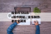 探索Fl Studio插件网站,音乐制作者的宝藏库 探索Fl Studio插件网站,音乐制作者的宝藏库