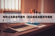 如何让流量信号提升（怎么提高流量信号强度）